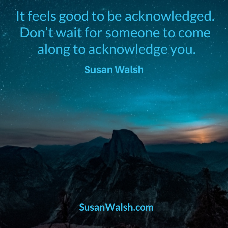 It Feels Good To Be Acknowledged. Don’t Wait For Susan Walsh Quote 800 X 800 (800 X 800 Px)