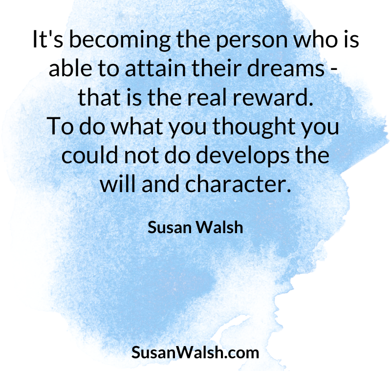 It's Becoming The Person Who Is Able To Attain Their Dreams That Is The Real Reward. To Do What ... Susan Walsh Quote 800 X 800 (800 X 800 Px)